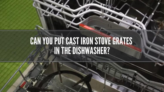 can you put cast iron stove grates in the dishwasher